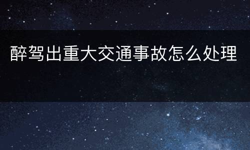 醉驾出重大交通事故怎么处理