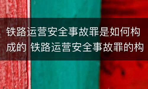 铁路运营安全事故罪是如何构成的 铁路运营安全事故罪的构成要件