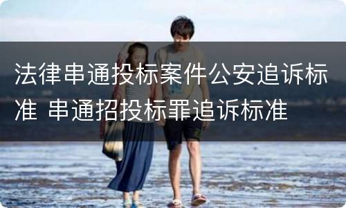 法律串通投标案件公安追诉标准 串通招投标罪追诉标准