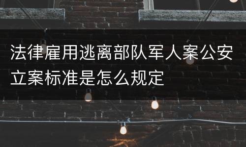 法律雇用逃离部队军人案公安立案标准是怎么规定