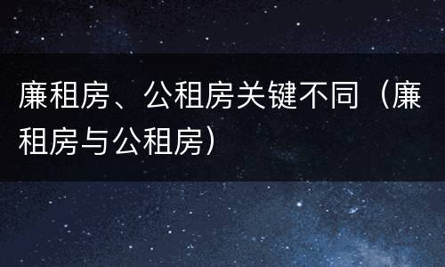 廉租房、公租房关键不同（廉租房与公租房）