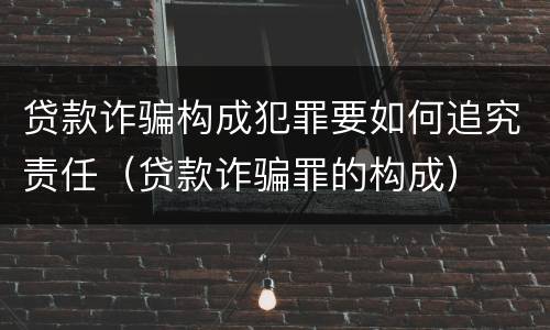 贷款诈骗构成犯罪要如何追究责任（贷款诈骗罪的构成）