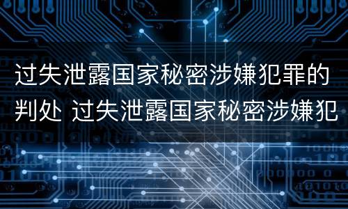 过失泄露国家秘密涉嫌犯罪的判处 过失泄露国家秘密涉嫌犯罪的判处标准