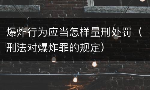 爆炸行为应当怎样量刑处罚（刑法对爆炸罪的规定）