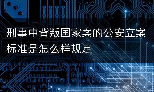 刑事中背叛国家案的公安立案标准是怎么样规定