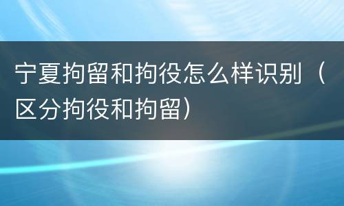 宁夏拘留和拘役怎么样识别（区分拘役和拘留）