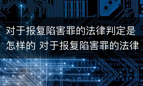 对于报复陷害罪的法律判定是怎样的 对于报复陷害罪的法律判定是怎样的处罚