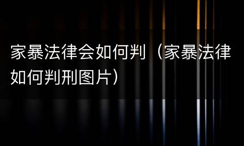 家暴法律会如何判（家暴法律如何判刑图片）