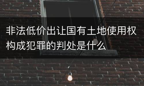 非法低价出让国有土地使用权构成犯罪的判处是什么