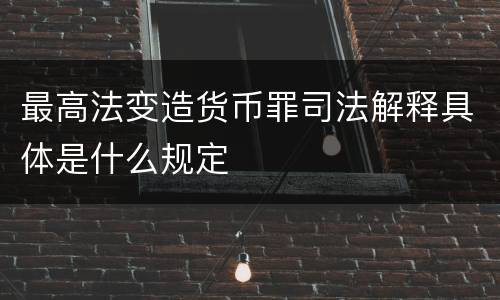 最高法变造货币罪司法解释具体是什么规定