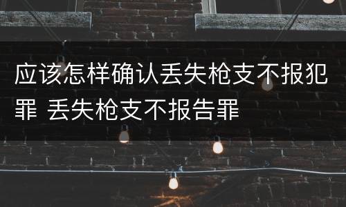 应该怎样确认丢失枪支不报犯罪 丢失枪支不报告罪