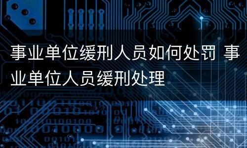 事业单位缓刑人员如何处罚 事业单位人员缓刑处理