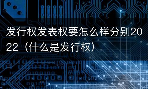 发行权发表权要怎么样分别2022（什么是发行权）