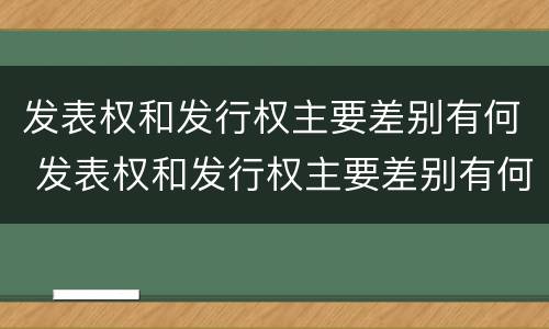 发表权和发行权主要差别有何 发表权和发行权主要差别有何不同