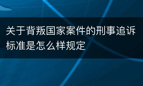 关于背叛国家案件的刑事追诉标准是怎么样规定