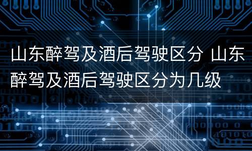 山东醉驾及酒后驾驶区分 山东醉驾及酒后驾驶区分为几级