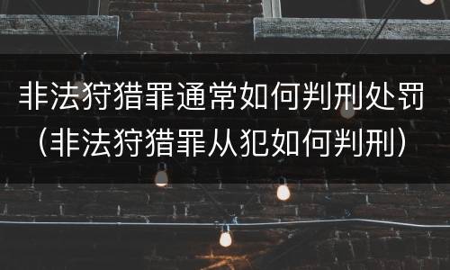 非法狩猎罪通常如何判刑处罚（非法狩猎罪从犯如何判刑）