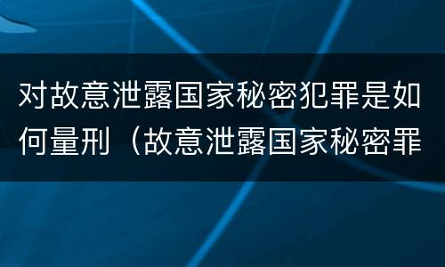 对故意泄露国家秘密犯罪是如何量刑（故意泄露国家秘密罪是行为犯吗）