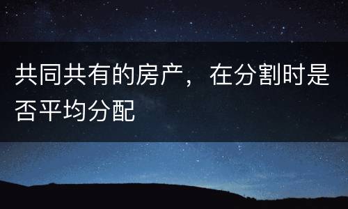 共同共有的房产，在分割时是否平均分配