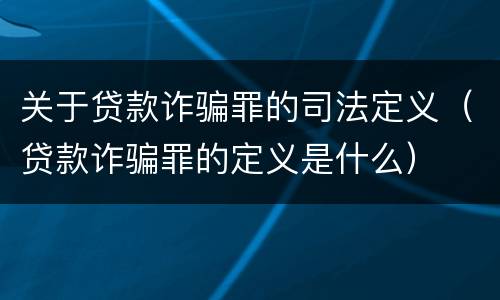 关于贷款诈骗罪的司法定义（贷款诈骗罪的定义是什么）