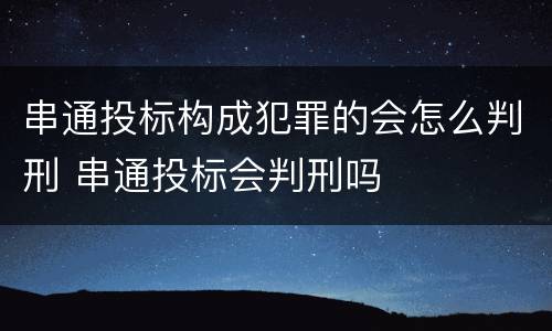 串通投标构成犯罪的会怎么判刑 串通投标会判刑吗