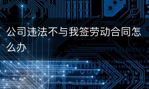 公司违法不与我签劳动合同怎么办