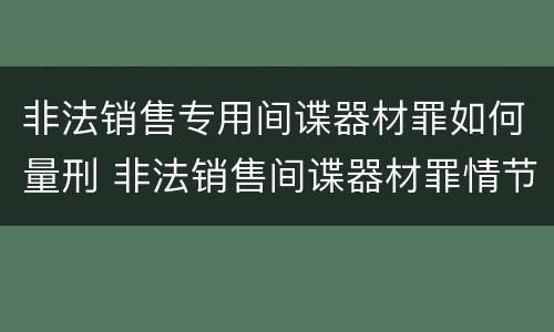 非法销售专用间谍器材罪如何量刑 非法销售间谍器材罪情节严重