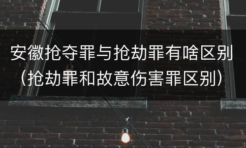 安徽抢夺罪与抢劫罪有啥区别（抢劫罪和故意伤害罪区别）