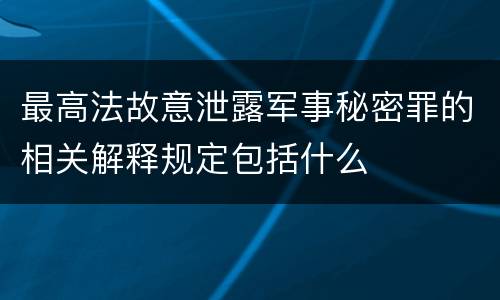 最高法故意泄露军事秘密罪的相关解释规定包括什么