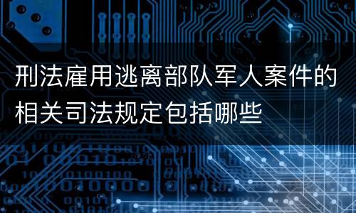 刑法雇用逃离部队军人案件的相关司法规定包括哪些