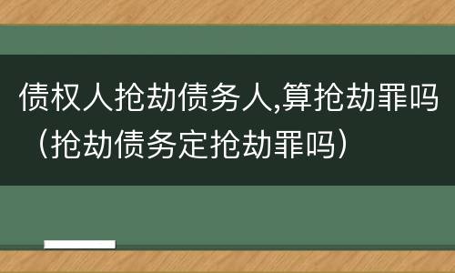 债权人抢劫债务人,算抢劫罪吗（抢劫债务定抢劫罪吗）