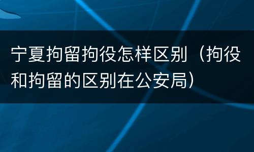 宁夏拘留拘役怎样区别（拘役和拘留的区别在公安局）