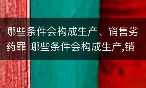 哪些条件会构成生产、销售劣药罪 哪些条件会构成生产,销售劣药罪立案标准