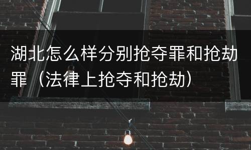 湖北怎么样分别抢夺罪和抢劫罪（法律上抢夺和抢劫）