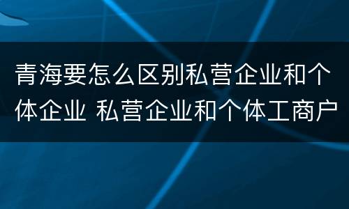 青海要怎么区别私营企业和个体企业 私营企业和个体工商户的区别哪些?