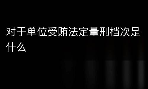 对于单位受贿法定量刑档次是什么