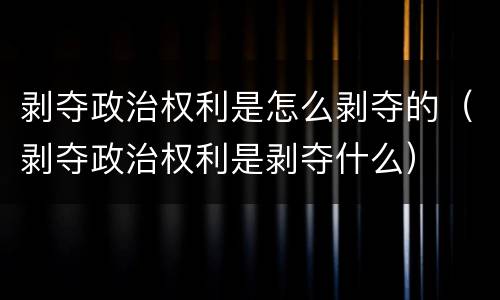 剥夺政治权利是怎么剥夺的（剥夺政治权利是剥夺什么）