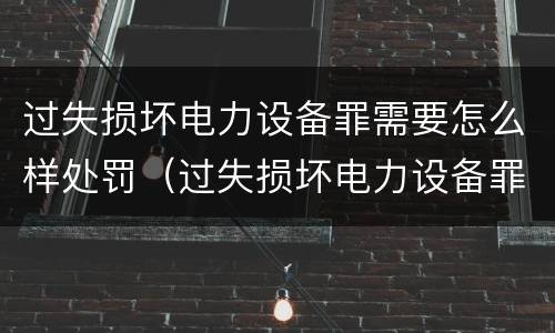 过失损坏电力设备罪需要怎么样处罚（过失损坏电力设备罪的构成要件）