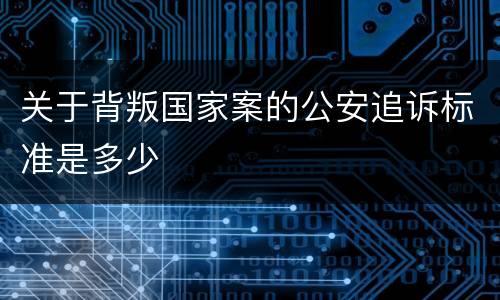 关于背叛国家案的公安追诉标准是多少