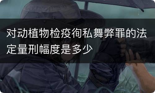 对动植物检疫徇私舞弊罪的法定量刑幅度是多少