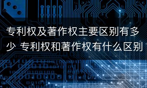 专利权及著作权主要区别有多少 专利权和著作权有什么区别