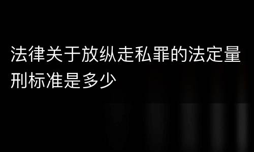法律关于放纵走私罪的法定量刑标准是多少