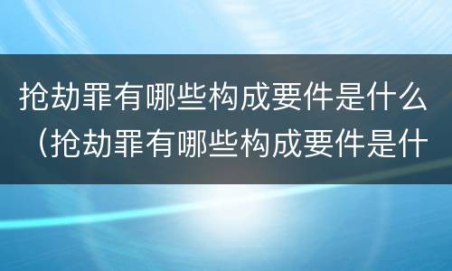 抢劫罪有哪些构成要件是什么（抢劫罪有哪些构成要件是什么呢）