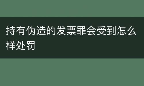 持有伪造的发票罪会受到怎么样处罚
