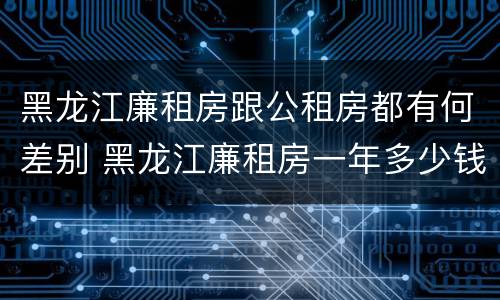 黑龙江廉租房跟公租房都有何差别 黑龙江廉租房一年多少钱