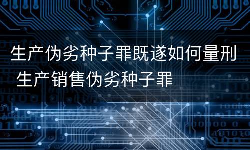 生产伪劣种子罪既遂如何量刑 生产销售伪劣种子罪