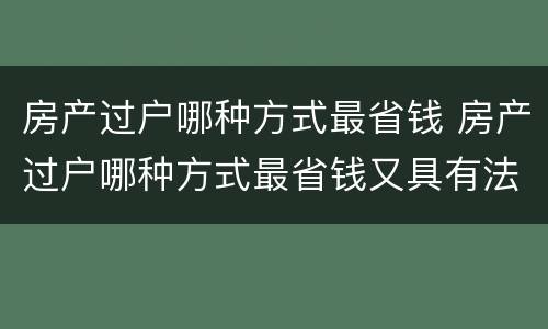 房产过户哪种方式最省钱 房产过户哪种方式最省钱又具有法律效力