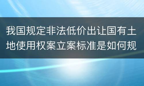 我国规定非法低价出让国有土地使用权案立案标准是如何规定