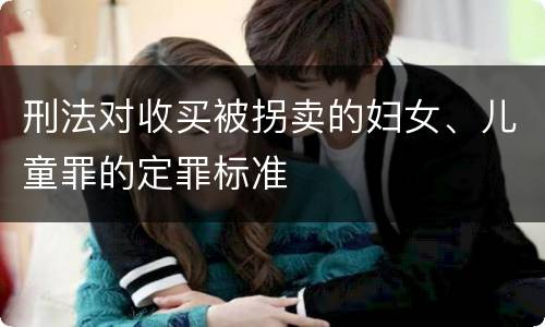 刑法对收买被拐卖的妇女、儿童罪的定罪标准