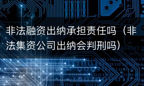 非法融资出纳承担责任吗（非法集资公司出纳会判刑吗）